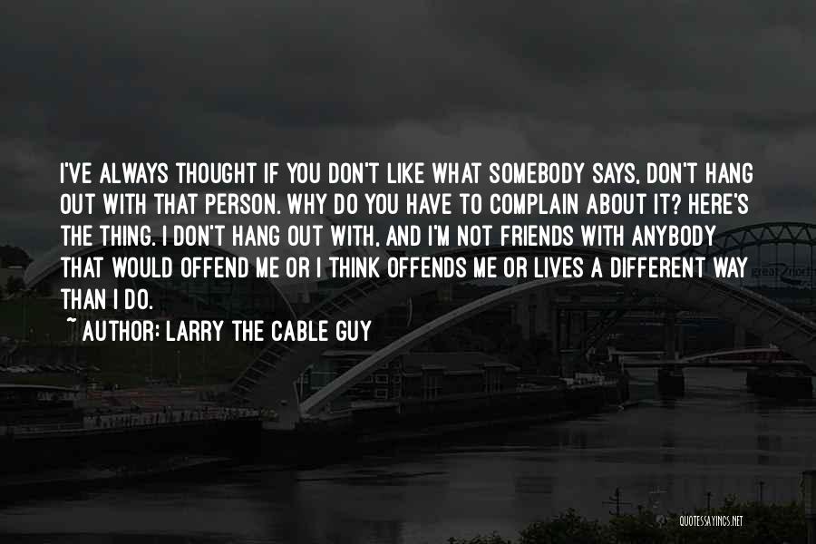 Larry The Cable Guy Quotes: I've Always Thought If You Don't Like What Somebody Says, Don't Hang Out With That Person. Why Do You Have