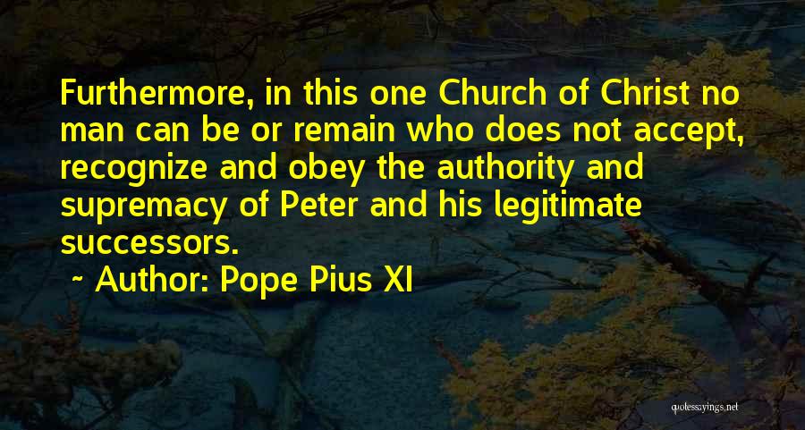 Pope Pius XI Quotes: Furthermore, In This One Church Of Christ No Man Can Be Or Remain Who Does Not Accept, Recognize And Obey