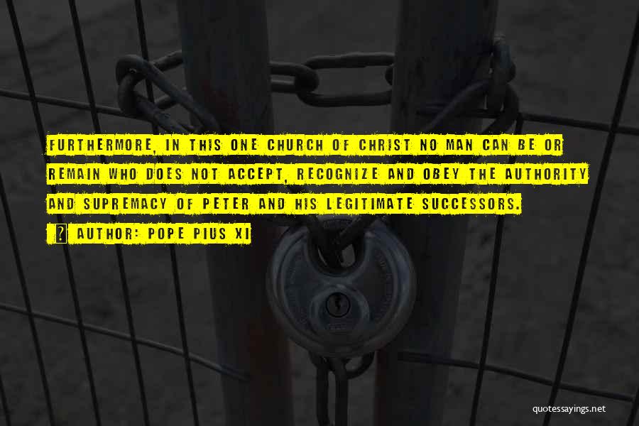 Pope Pius XI Quotes: Furthermore, In This One Church Of Christ No Man Can Be Or Remain Who Does Not Accept, Recognize And Obey