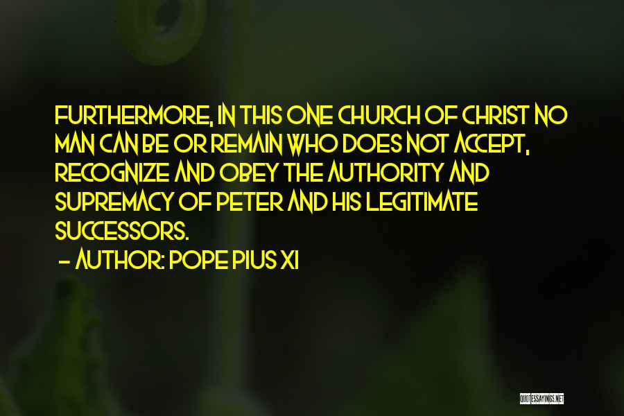 Pope Pius XI Quotes: Furthermore, In This One Church Of Christ No Man Can Be Or Remain Who Does Not Accept, Recognize And Obey