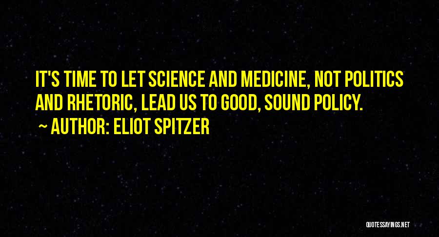 Eliot Spitzer Quotes: It's Time To Let Science And Medicine, Not Politics And Rhetoric, Lead Us To Good, Sound Policy.