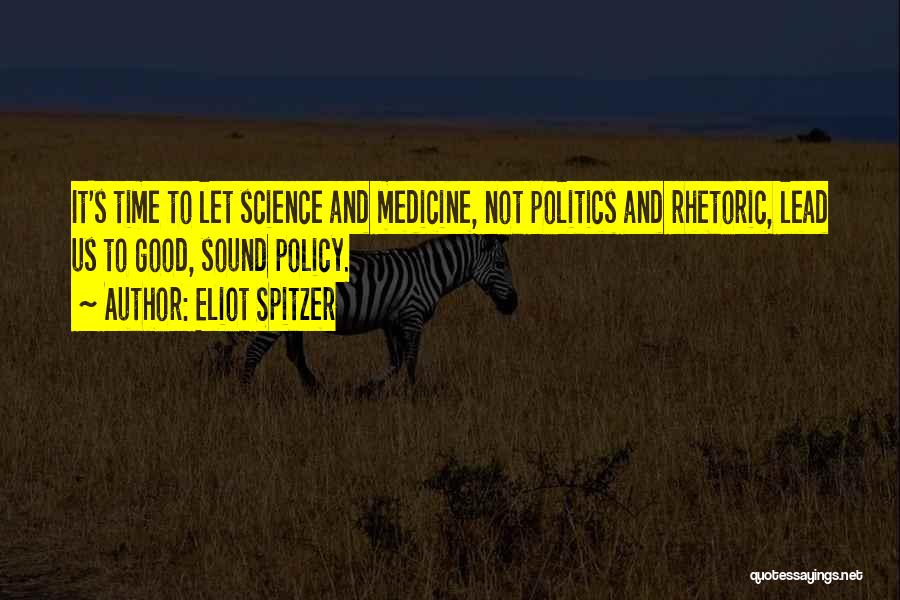 Eliot Spitzer Quotes: It's Time To Let Science And Medicine, Not Politics And Rhetoric, Lead Us To Good, Sound Policy.
