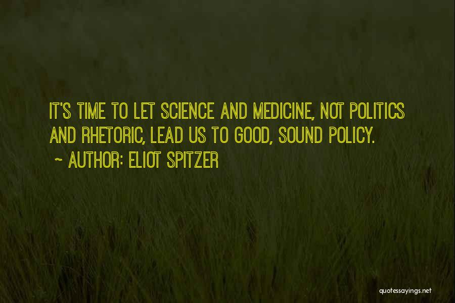 Eliot Spitzer Quotes: It's Time To Let Science And Medicine, Not Politics And Rhetoric, Lead Us To Good, Sound Policy.