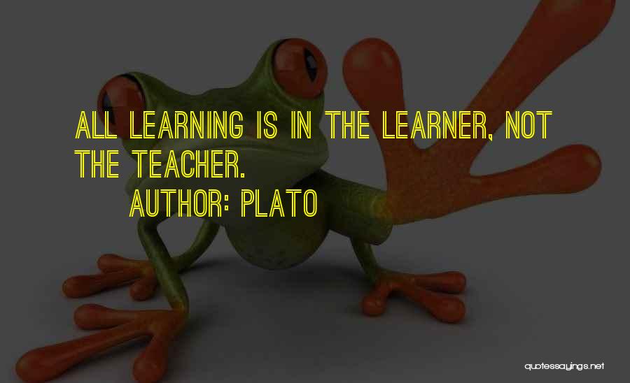 Plato Quotes: All Learning Is In The Learner, Not The Teacher.