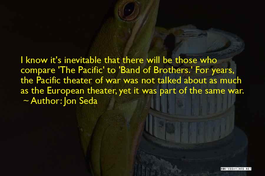 Jon Seda Quotes: I Know It's Inevitable That There Will Be Those Who Compare 'the Pacific' To 'band Of Brothers.' For Years, The