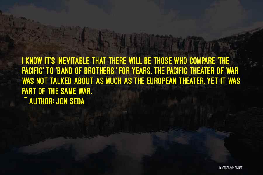 Jon Seda Quotes: I Know It's Inevitable That There Will Be Those Who Compare 'the Pacific' To 'band Of Brothers.' For Years, The