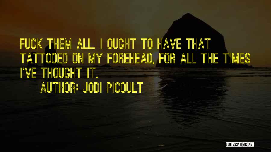 Jodi Picoult Quotes: Fuck Them All. I Ought To Have That Tattooed On My Forehead, For All The Times I've Thought It.