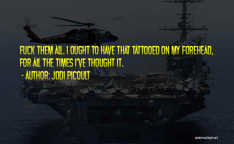 Jodi Picoult Quotes: Fuck Them All. I Ought To Have That Tattooed On My Forehead, For All The Times I've Thought It.