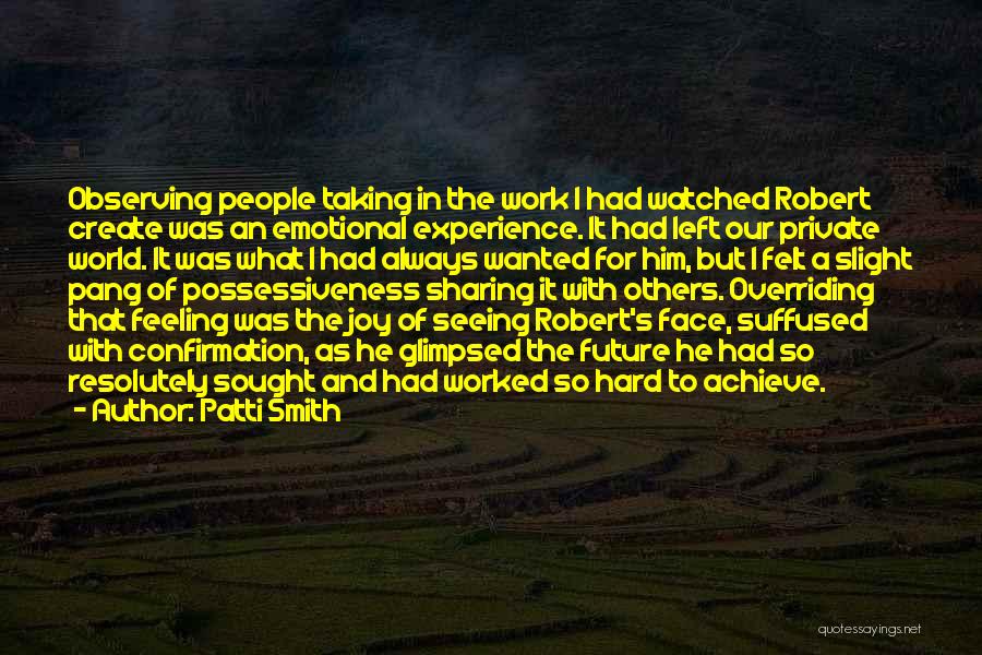 Patti Smith Quotes: Observing People Taking In The Work I Had Watched Robert Create Was An Emotional Experience. It Had Left Our Private