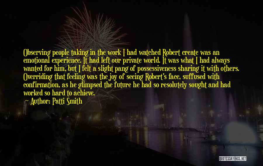 Patti Smith Quotes: Observing People Taking In The Work I Had Watched Robert Create Was An Emotional Experience. It Had Left Our Private