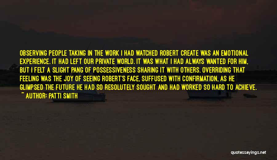 Patti Smith Quotes: Observing People Taking In The Work I Had Watched Robert Create Was An Emotional Experience. It Had Left Our Private