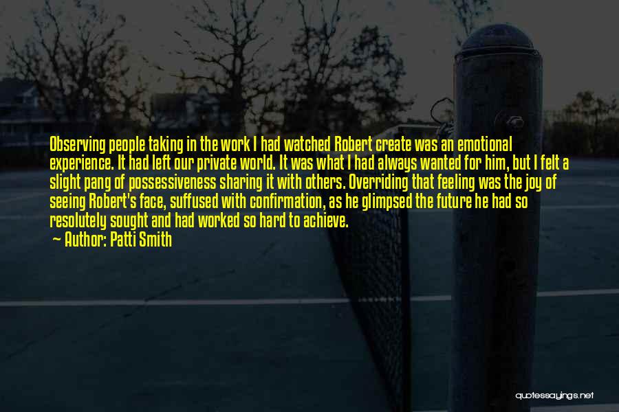 Patti Smith Quotes: Observing People Taking In The Work I Had Watched Robert Create Was An Emotional Experience. It Had Left Our Private