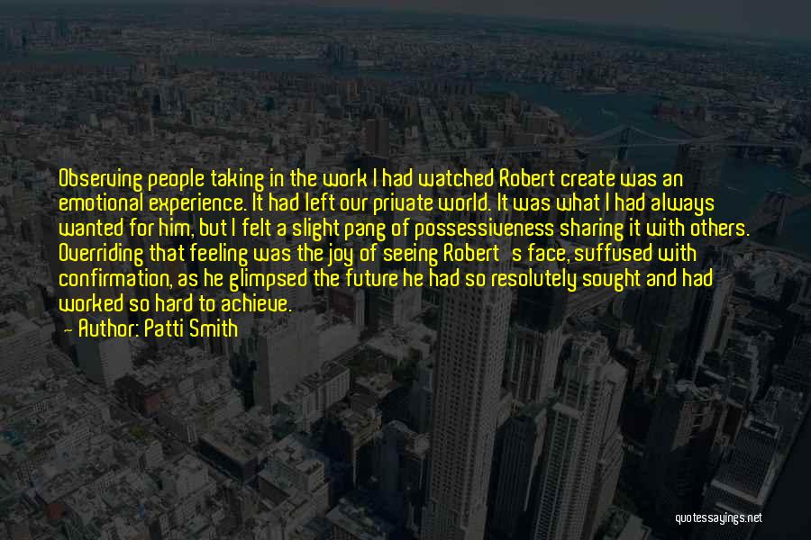 Patti Smith Quotes: Observing People Taking In The Work I Had Watched Robert Create Was An Emotional Experience. It Had Left Our Private