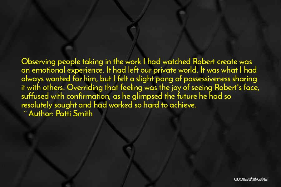 Patti Smith Quotes: Observing People Taking In The Work I Had Watched Robert Create Was An Emotional Experience. It Had Left Our Private