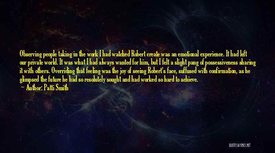 Patti Smith Quotes: Observing People Taking In The Work I Had Watched Robert Create Was An Emotional Experience. It Had Left Our Private