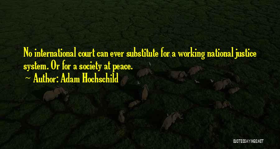 Adam Hochschild Quotes: No International Court Can Ever Substitute For A Working National Justice System. Or For A Society At Peace.