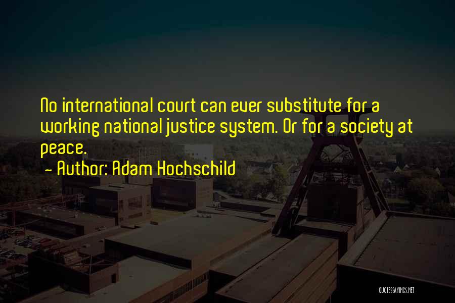 Adam Hochschild Quotes: No International Court Can Ever Substitute For A Working National Justice System. Or For A Society At Peace.