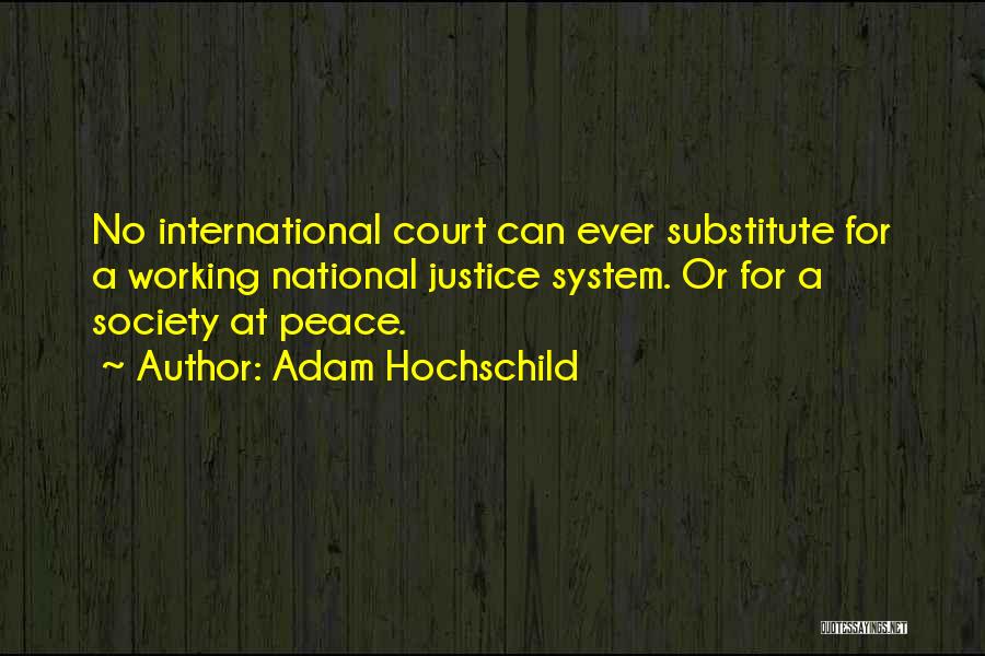 Adam Hochschild Quotes: No International Court Can Ever Substitute For A Working National Justice System. Or For A Society At Peace.