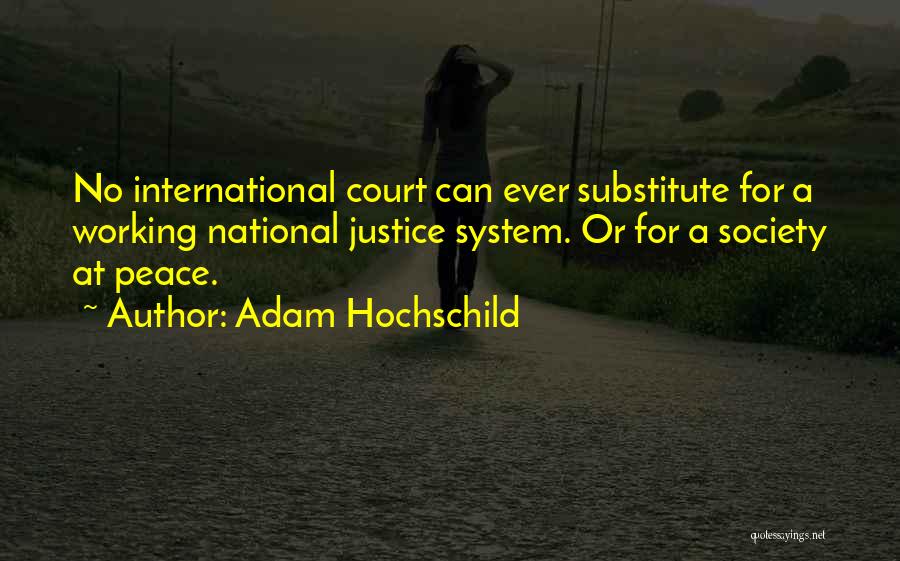 Adam Hochschild Quotes: No International Court Can Ever Substitute For A Working National Justice System. Or For A Society At Peace.