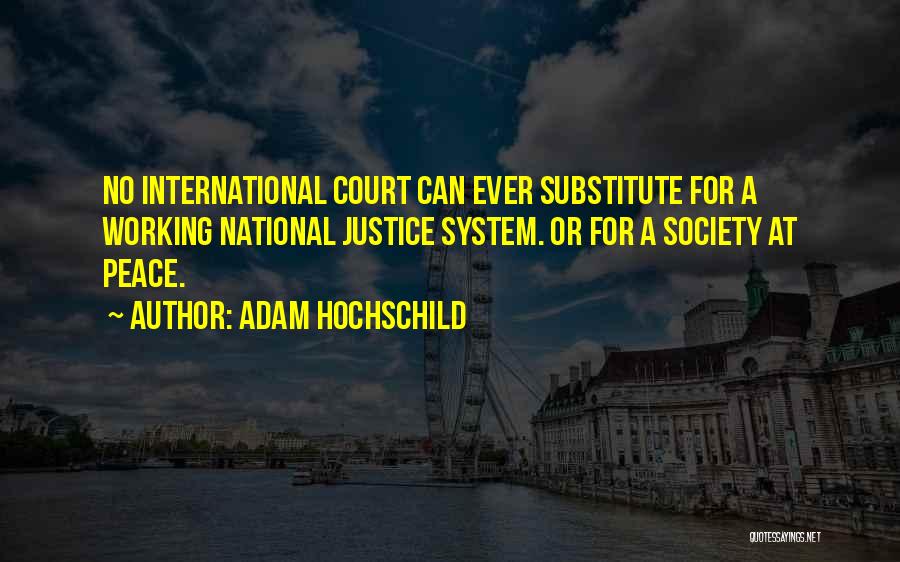 Adam Hochschild Quotes: No International Court Can Ever Substitute For A Working National Justice System. Or For A Society At Peace.