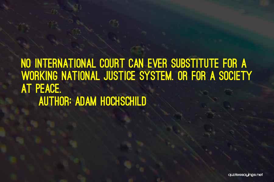 Adam Hochschild Quotes: No International Court Can Ever Substitute For A Working National Justice System. Or For A Society At Peace.