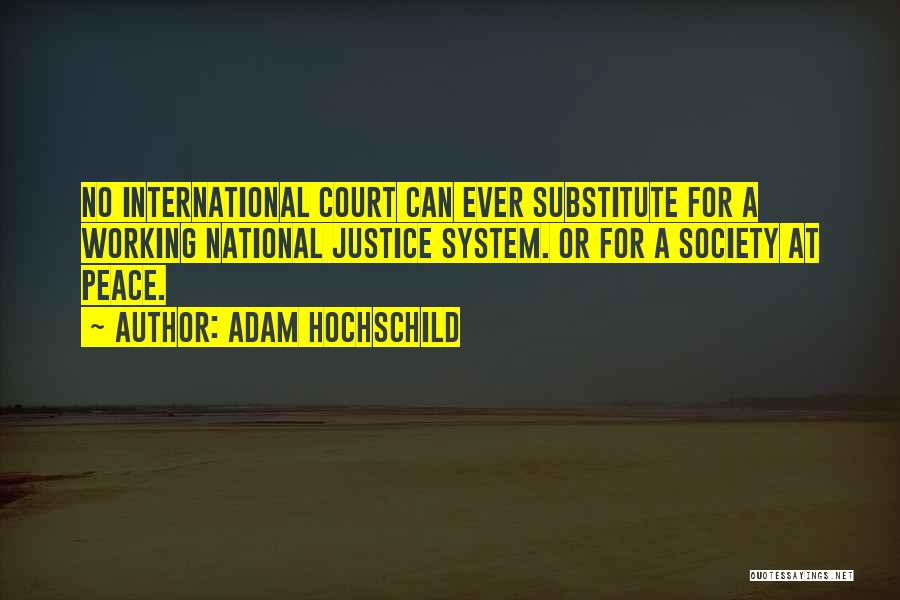 Adam Hochschild Quotes: No International Court Can Ever Substitute For A Working National Justice System. Or For A Society At Peace.