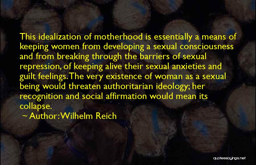 Wilhelm Reich Quotes: This Idealization Of Motherhood Is Essentially A Means Of Keeping Women From Developing A Sexual Consciousness And From Breaking Through