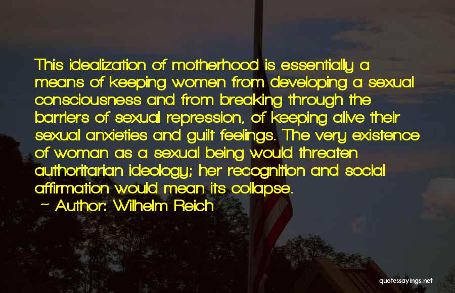 Wilhelm Reich Quotes: This Idealization Of Motherhood Is Essentially A Means Of Keeping Women From Developing A Sexual Consciousness And From Breaking Through