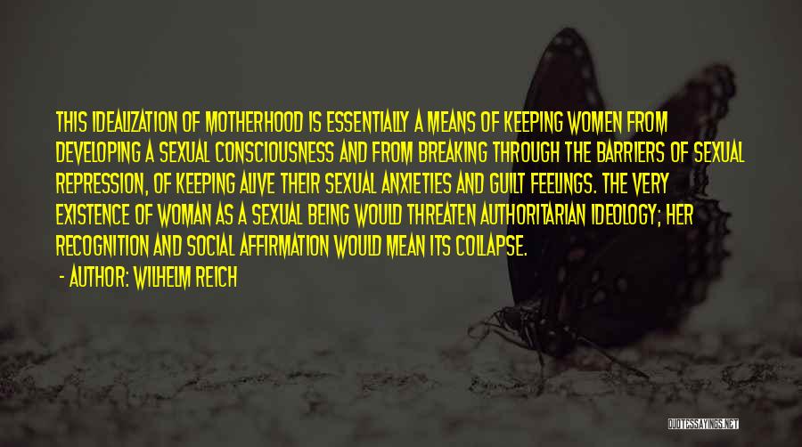 Wilhelm Reich Quotes: This Idealization Of Motherhood Is Essentially A Means Of Keeping Women From Developing A Sexual Consciousness And From Breaking Through