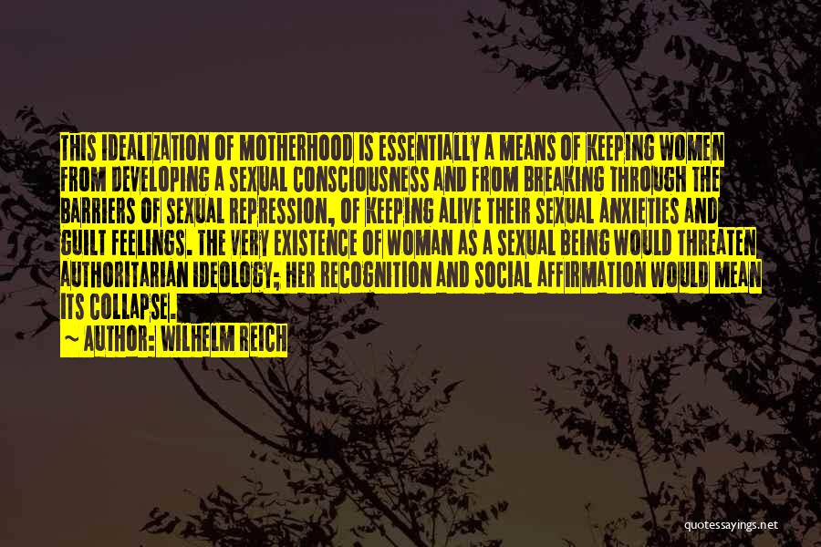 Wilhelm Reich Quotes: This Idealization Of Motherhood Is Essentially A Means Of Keeping Women From Developing A Sexual Consciousness And From Breaking Through