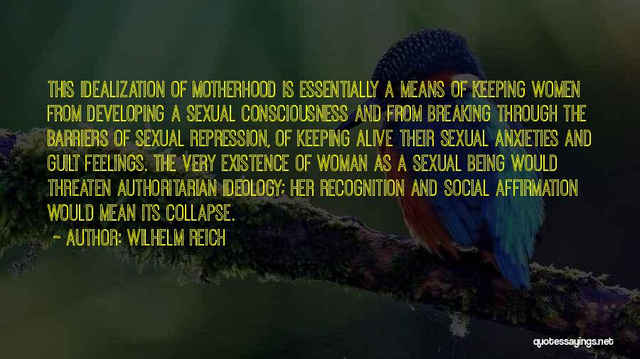 Wilhelm Reich Quotes: This Idealization Of Motherhood Is Essentially A Means Of Keeping Women From Developing A Sexual Consciousness And From Breaking Through