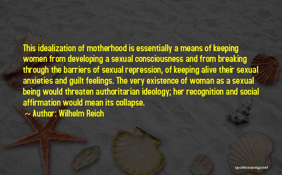 Wilhelm Reich Quotes: This Idealization Of Motherhood Is Essentially A Means Of Keeping Women From Developing A Sexual Consciousness And From Breaking Through