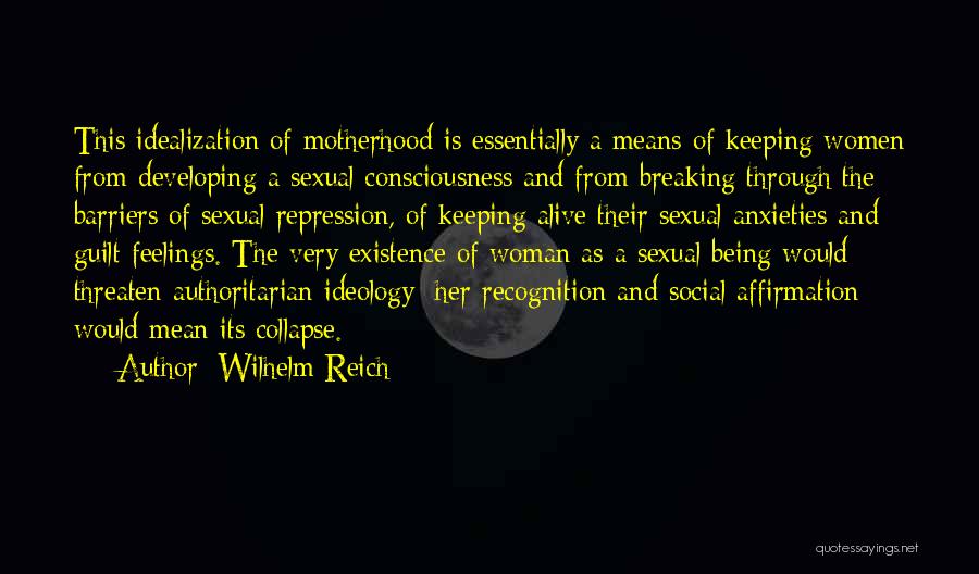 Wilhelm Reich Quotes: This Idealization Of Motherhood Is Essentially A Means Of Keeping Women From Developing A Sexual Consciousness And From Breaking Through