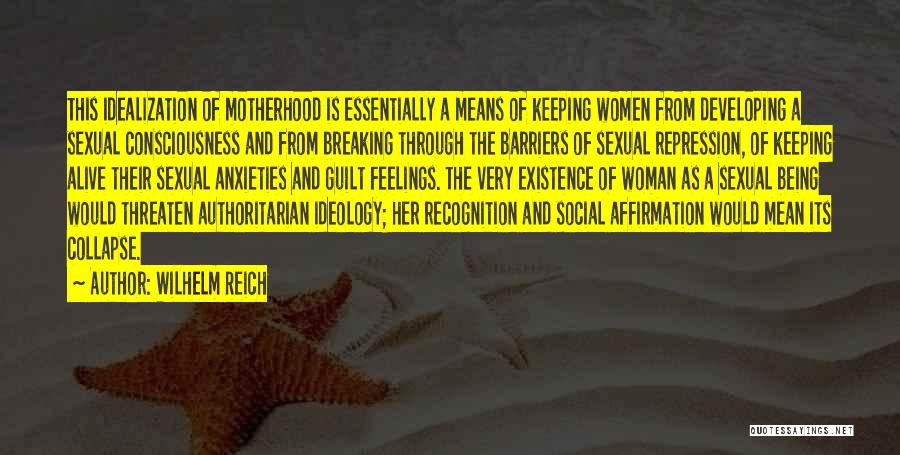 Wilhelm Reich Quotes: This Idealization Of Motherhood Is Essentially A Means Of Keeping Women From Developing A Sexual Consciousness And From Breaking Through