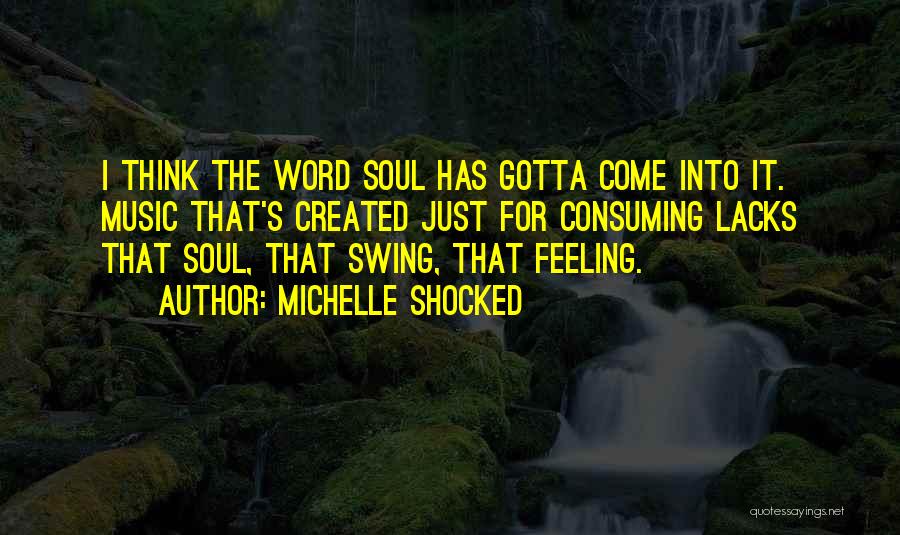 Michelle Shocked Quotes: I Think The Word Soul Has Gotta Come Into It. Music That's Created Just For Consuming Lacks That Soul, That