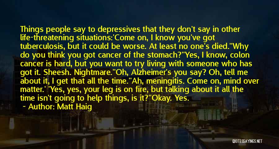 Matt Haig Quotes: Things People Say To Depressives That They Don't Say In Other Life-threatening Situations:'come On, I Know You've Got Tuberculosis, But