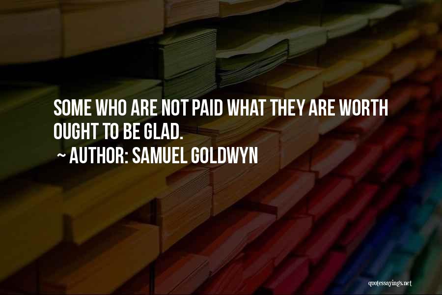 Samuel Goldwyn Quotes: Some Who Are Not Paid What They Are Worth Ought To Be Glad.