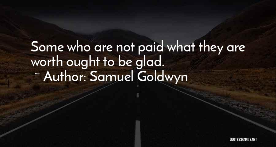 Samuel Goldwyn Quotes: Some Who Are Not Paid What They Are Worth Ought To Be Glad.