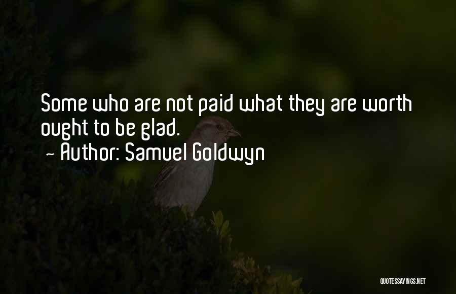 Samuel Goldwyn Quotes: Some Who Are Not Paid What They Are Worth Ought To Be Glad.