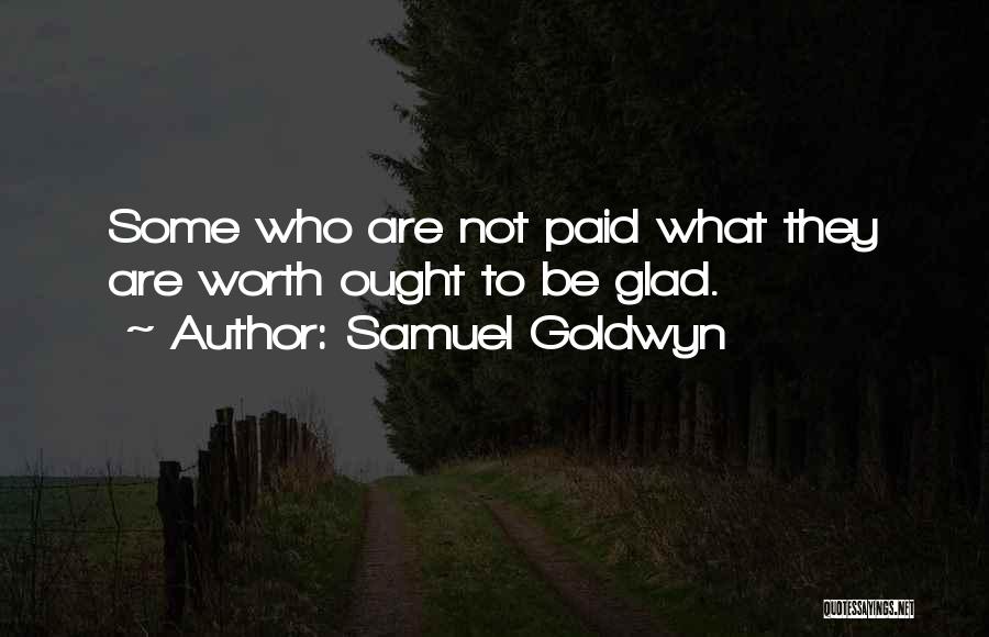 Samuel Goldwyn Quotes: Some Who Are Not Paid What They Are Worth Ought To Be Glad.