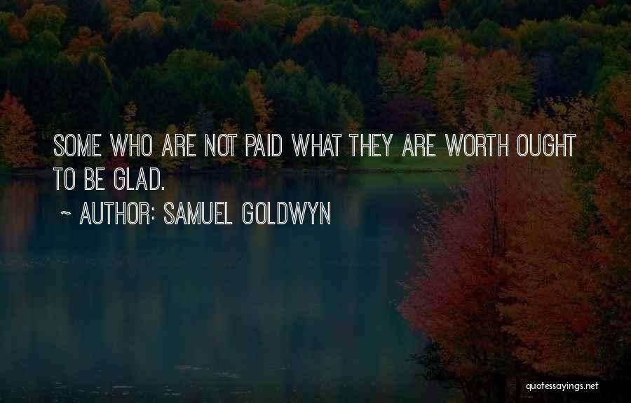 Samuel Goldwyn Quotes: Some Who Are Not Paid What They Are Worth Ought To Be Glad.