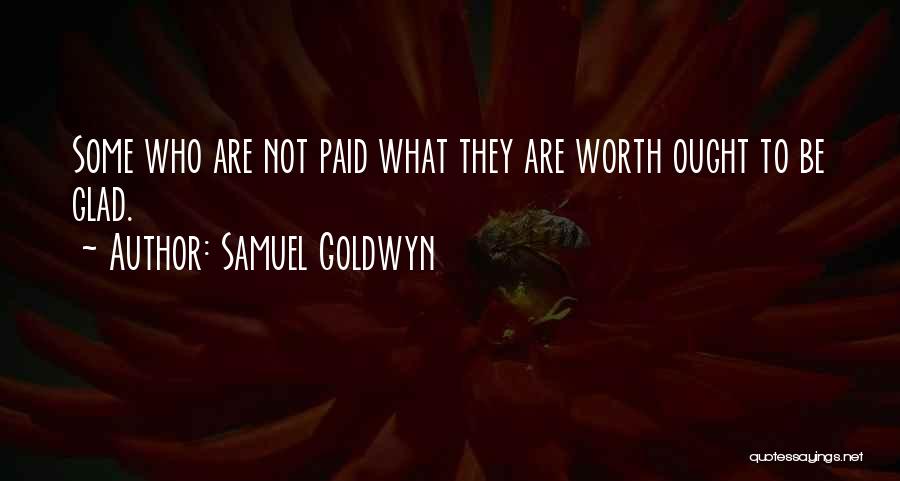 Samuel Goldwyn Quotes: Some Who Are Not Paid What They Are Worth Ought To Be Glad.