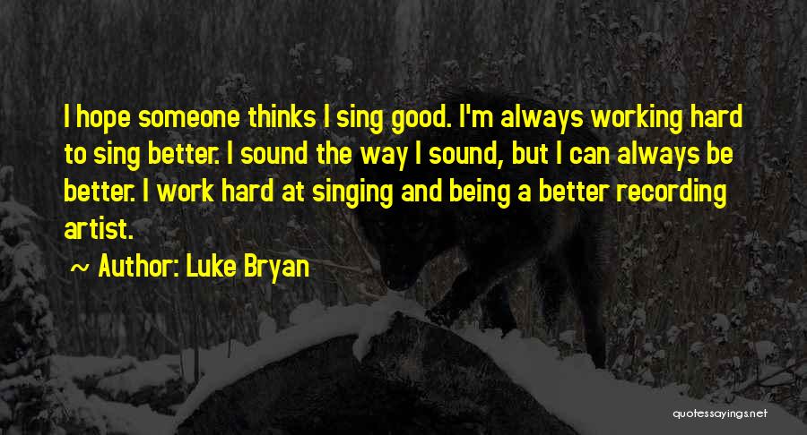 Luke Bryan Quotes: I Hope Someone Thinks I Sing Good. I'm Always Working Hard To Sing Better. I Sound The Way I Sound,