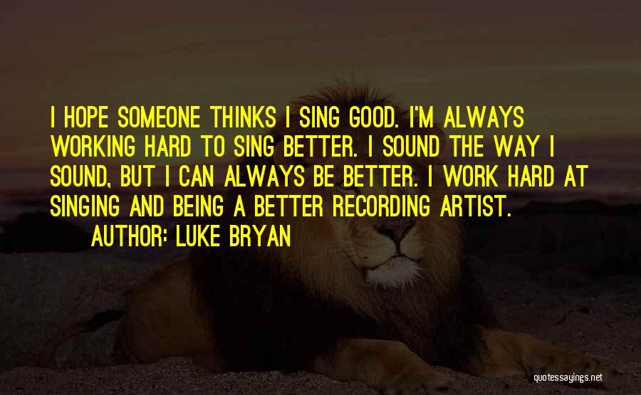 Luke Bryan Quotes: I Hope Someone Thinks I Sing Good. I'm Always Working Hard To Sing Better. I Sound The Way I Sound,