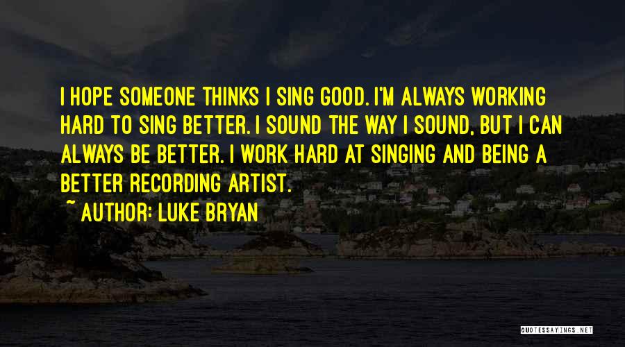 Luke Bryan Quotes: I Hope Someone Thinks I Sing Good. I'm Always Working Hard To Sing Better. I Sound The Way I Sound,