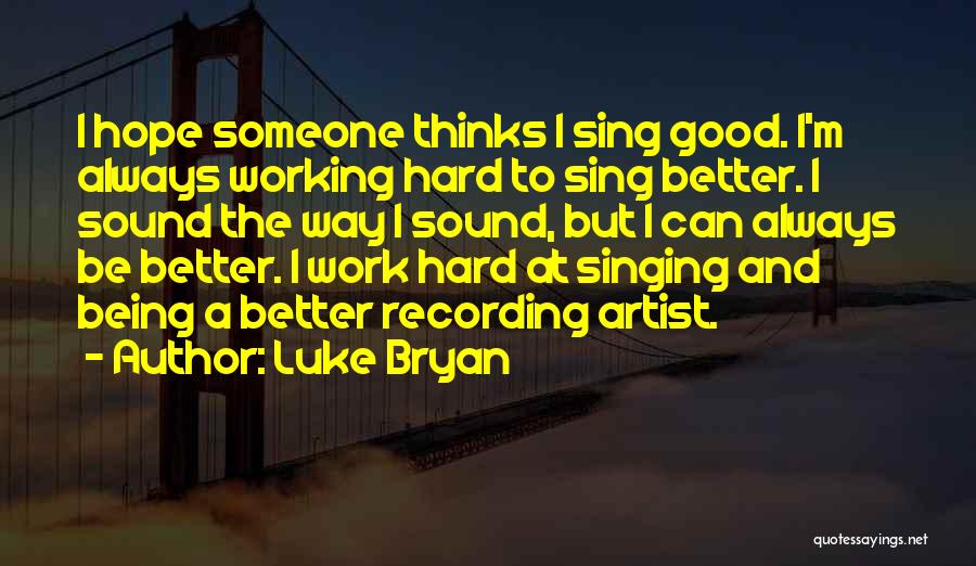 Luke Bryan Quotes: I Hope Someone Thinks I Sing Good. I'm Always Working Hard To Sing Better. I Sound The Way I Sound,