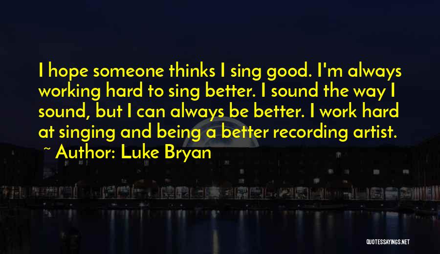 Luke Bryan Quotes: I Hope Someone Thinks I Sing Good. I'm Always Working Hard To Sing Better. I Sound The Way I Sound,