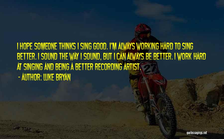Luke Bryan Quotes: I Hope Someone Thinks I Sing Good. I'm Always Working Hard To Sing Better. I Sound The Way I Sound,
