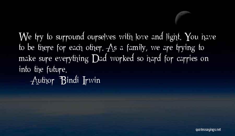 Bindi Irwin Quotes: We Try To Surround Ourselves With Love And Light. You Have To Be There For Each Other. As A Family,