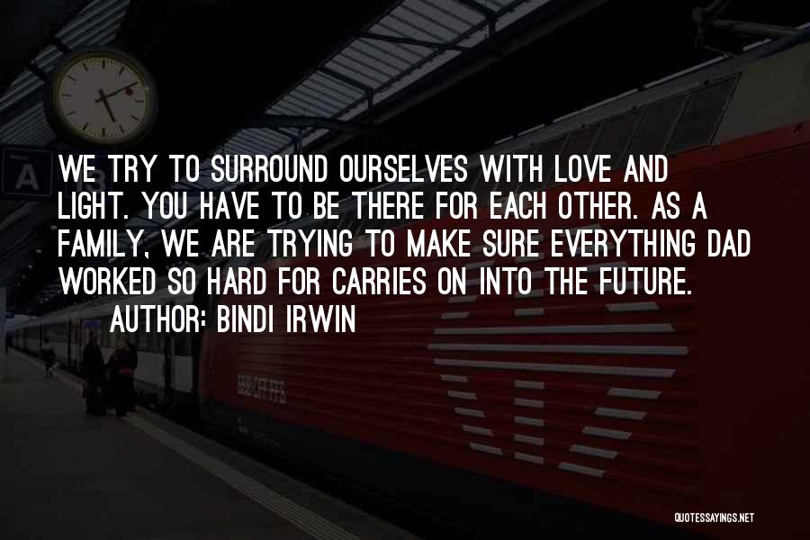 Bindi Irwin Quotes: We Try To Surround Ourselves With Love And Light. You Have To Be There For Each Other. As A Family,